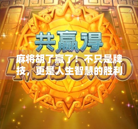 麻将胡了赢了！不只是牌技，更是人生智慧的胜利