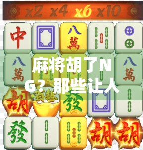 麻将胡了NG？那些让人笑出腹肌的翻车现场与人生启示