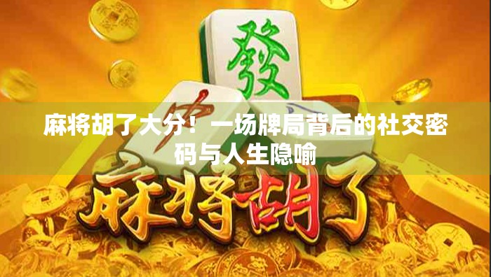 麻将胡了大分！一场牌局背后的社交密码与人生隐喻