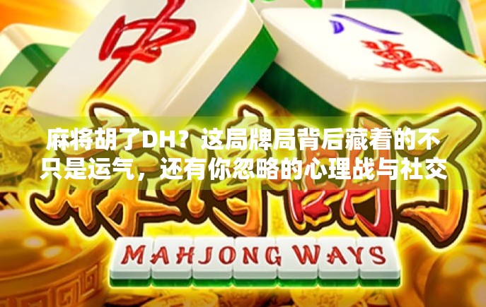 麻将胡了DH？这局牌局背后藏着的不只是运气，还有你忽略的心理战与社交密码