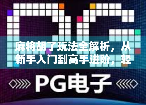 麻将胡了玩法全解析，从新手入门到高手进阶，轻松玩转中国国粹！