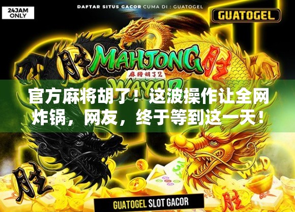 官方麻将胡了！这波操作让全网炸锅，网友，终于等到这一天！