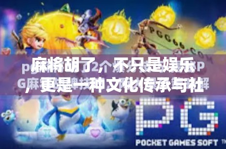 麻将胡了,不只是娱乐,更是一种文化传承与社交密码 麻将胡了,不只是娱乐,更是一种文化传承与社交密码