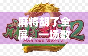 麻将胡了全屏，一场数字时代的全民狂欢，从胡牌到刷屏的奇妙转变