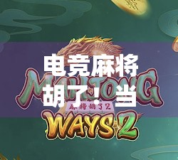 电竞麻将胡了！当传统牌戏遇上数字战场，年轻人为何疯狂上头？