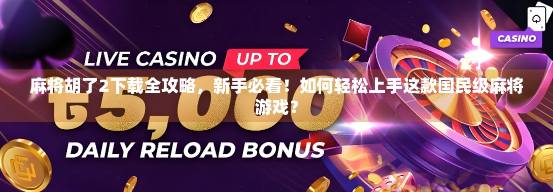 麻将胡了2下载全攻略，新手必看！如何轻松上手这款国民级麻将游戏？