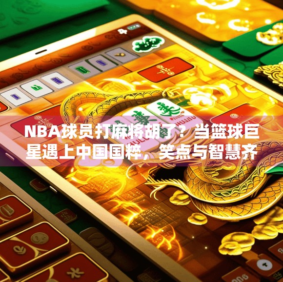 NBA球员打麻将胡了?当篮球巨星遇上中国国粹,笑点与智慧齐飞! NBA球员打麻将胡了?当篮球巨星遇上中国国粹,笑点与智慧齐飞!