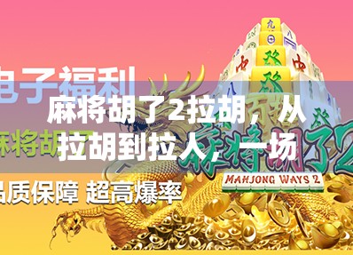 麻将胡了2拉胡,从拉胡到拉人,一场全民娱乐的社交革命 麻将胡了2拉胡,从拉胡到拉人,一场全民娱乐的社交革命