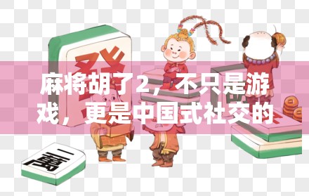 麻将胡了2,不只是游戏,更是中国式社交的活化石 麻将胡了2,不只是游戏,更是中国式社交的活化石