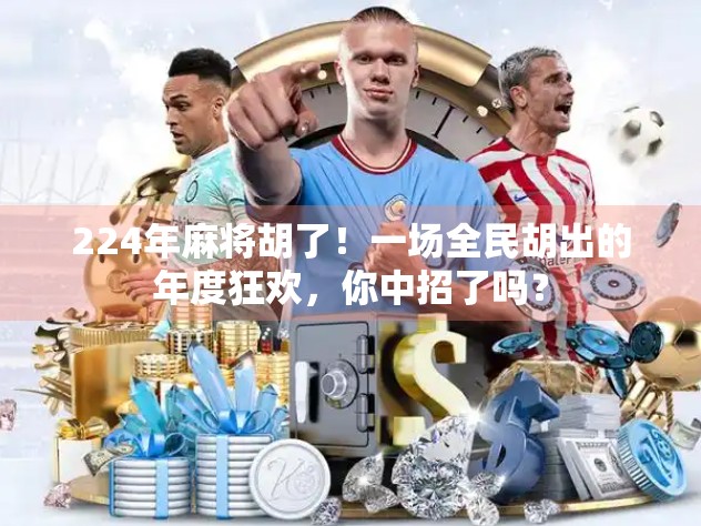 224年麻将胡了!一场全民胡出的年度狂欢,你中招了吗? 224年麻将胡了!一场全民胡出的年度狂欢,你中招了吗?