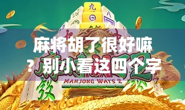 麻将胡了很好嘛?别小看这四个字背后的人生智慧 麻将胡了很好嘛?别小看这四个字背后的人生智慧