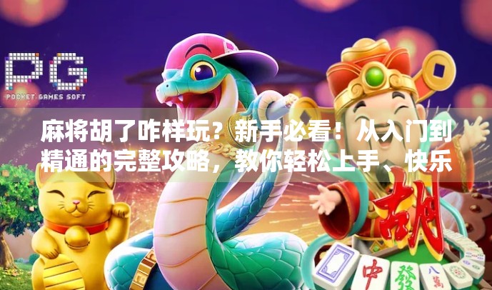 麻将胡了咋样玩？新手必看！从入门到精通的完整攻略，教你轻松上手、快乐开杠！