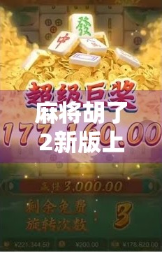 麻将胡了2新版上线，是情怀回归还是玩法升级？深度测评告诉你真相！