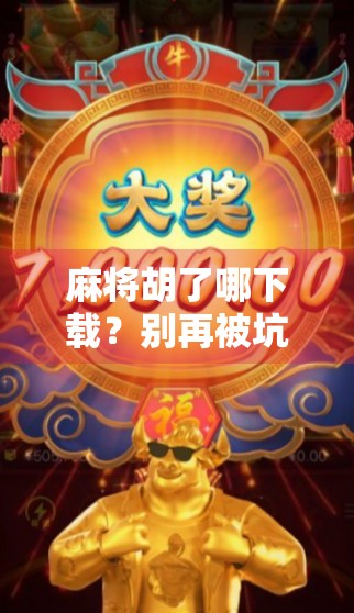 麻将胡了哪下载？别再被坑了！手把手教你安全获取正版游戏！