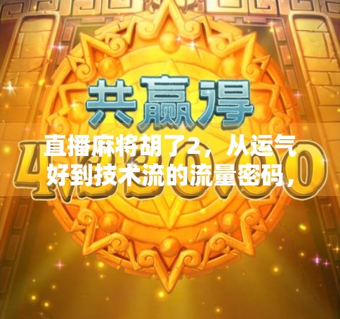 直播麻将胡了2，从运气好到技术流的流量密码，揭秘主播如何靠一局牌爆火全网？