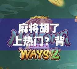 麻将胡了上热门？背后藏着的不只是运气，还有人性博弈！