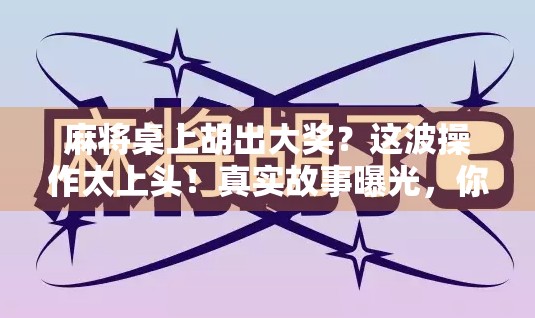 麻将桌上胡出大奖？这波操作太上头！真实故事曝光，你敢信？