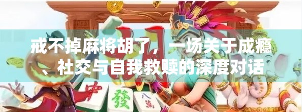 戒不掉麻将胡了,一场关于成瘾、社交与自我救赎的深度对话 戒不掉麻将胡了,一场关于成瘾、社交与自我救赎的深度对话