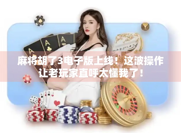 麻将胡了3电子版上线！这波操作让老玩家直呼太懂我了！