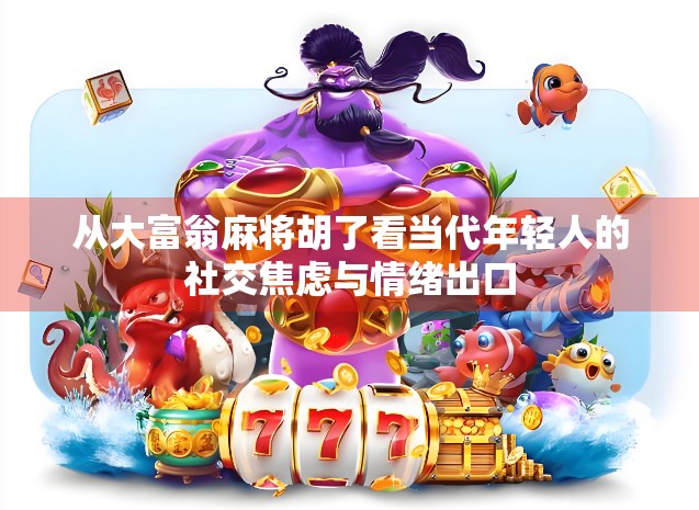 从大富翁麻将胡了看当代年轻人的社交焦虑与情绪出口