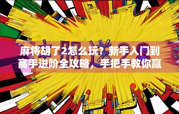 麻将胡了2怎么玩?新手入门到高手进阶全攻略,手把手教你赢麻! 麻将胡了2怎么玩?新手入门到高手进阶全攻略,手把手教你赢麻!