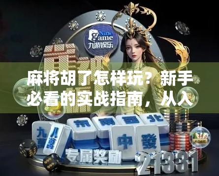 麻将胡了怎样玩？新手必看的实战指南，从入门到精通全解析！