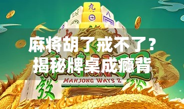 麻将胡了戒不了？揭秘牌桌成瘾背后的成瘾机制与破局之道
