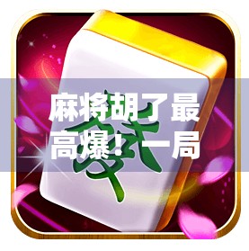 麻将胡了最高爆!一局翻盘惊呆全场,背后竟藏着这样的心理战! 麻将胡了最高爆!一局翻盘惊呆全场,背后竟藏着这样的心理战!