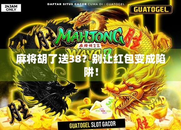 麻将胡了送38?别让红包变成陷阱! 麻将胡了送38?别让红包变成陷阱!