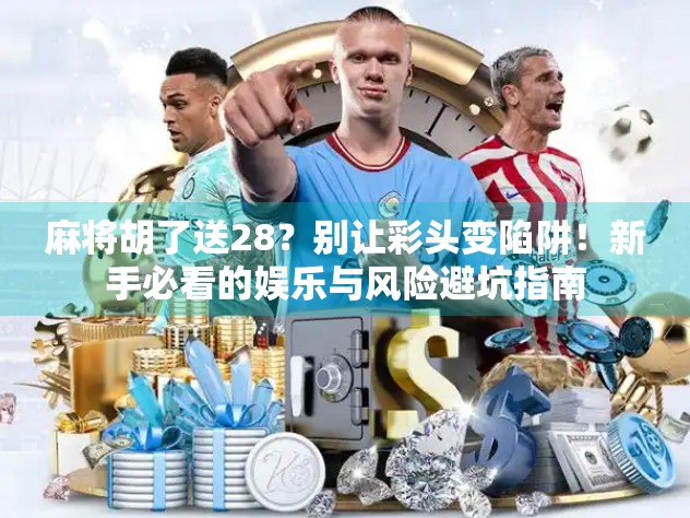 麻将胡了送28?别让彩头变陷阱!新手必看的娱乐与风险避坑指南 麻将胡了送28?别让彩头变陷阱!新手必看的娱乐与风险避坑指南