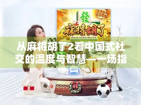 从麻将胡了2看中国式社交的温度与智慧—一场指尖上的文化盛宴