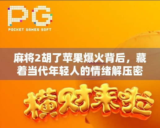 麻将2胡了苹果爆火背后,藏着当代年轻人的情绪解压密码 麻将2胡了苹果爆火背后,藏着当代年轻人的情绪解压密码