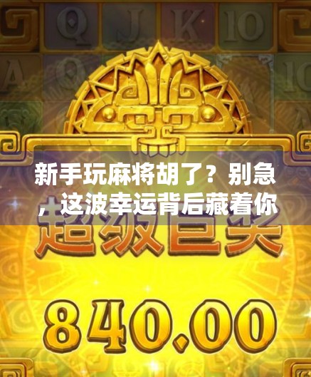 新手玩麻将胡了？别急，这波幸运背后藏着你不知道的玄机！