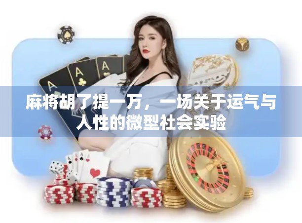 麻将胡了提一万,一场关于运气与人性的微型社会实验 麻将胡了提一万,一场关于运气与人性的微型社会实验