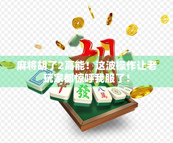 麻将胡了2高能！这波操作让老玩家都惊呼我服了！