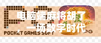 电脑端麻将胡了,一场数字时代的牌桌革命 电脑端麻将胡了,一场数字时代的牌桌革命