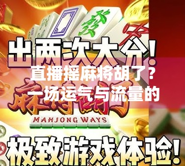 直播摇麻将胡了?一场运气与流量的荒诞狂欢 直播摇麻将胡了?一场运气与流量的荒诞狂欢