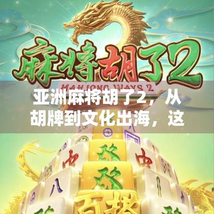 亚洲麻将胡了2，从胡牌到文化出海，这局麻将背后藏着什么？