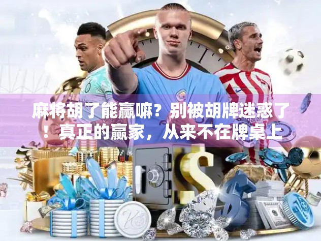 麻将胡了能赢嘛?别被胡牌迷惑了!真正的赢家,从来不在牌桌上