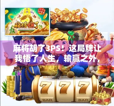麻将胡了3PS!这局牌让我悟了人生,输赢之外,还有更珍贵的东西 麻将胡了3PS!这局牌让我悟了人生,输赢之外,还有更珍贵的东西