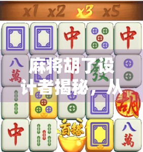 麻将胡了设计者揭秘,从街头游戏到全球爆款的传奇之路 麻将胡了设计者揭秘,从街头游戏到全球爆款的传奇之路
