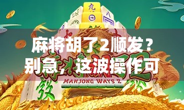 麻将胡了2顺发?别急,这波操作可能让你输得更惨! 麻将胡了2顺发?别急,这波操作可能让你输得更惨!