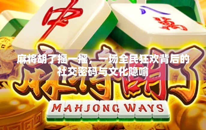 麻将胡了摇一摇,一场全民狂欢背后的社交密码与文化隐喻 麻将胡了摇一摇,一场全民狂欢背后的社交密码与文化隐喻