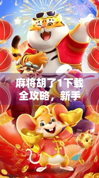 麻将胡了1下载全攻略，新手入门到高手进阶，一文带你玩转经典国粹！