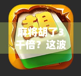 麻将胡了3千倍？这波暴富操作，究竟是幸运还是陷阱？