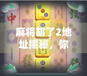 麻将胡了2地址揭秘，你真的知道怎么玩得更爽吗？