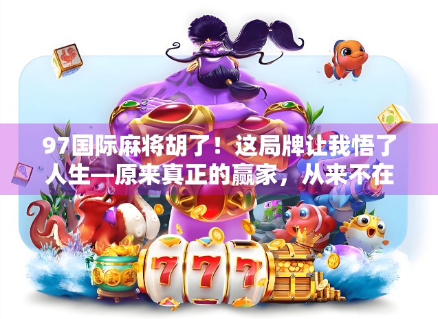 97国际麻将胡了！这局牌让我悟了人生—原来真正的赢家，从来不在牌桌上