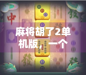 麻将胡了2单机版,一个人也能玩得酣畅淋漓的国粹乐趣!