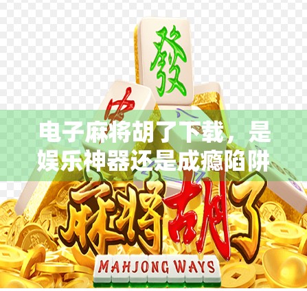 电子麻将胡了下载，是娱乐神器还是成瘾陷阱？一文说清它的真相！