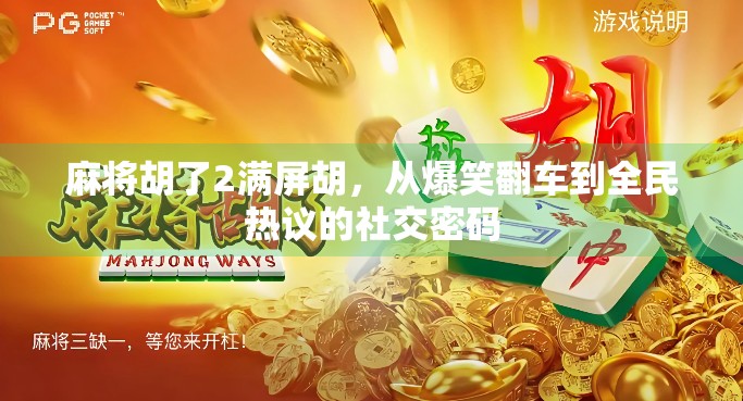 麻将胡了2满屏胡,从爆笑翻车到全民热议的社交密码 麻将胡了2满屏胡,从爆笑翻车到全民热议的社交密码